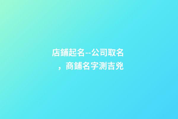 店鋪起名--公司取名，商鋪名字測吉兇-第1張-店鋪起名-玄機派